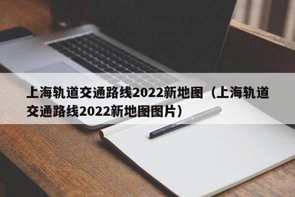 上海轨道交通路线2022新地图（上海轨道交通路线2022新地图图片）