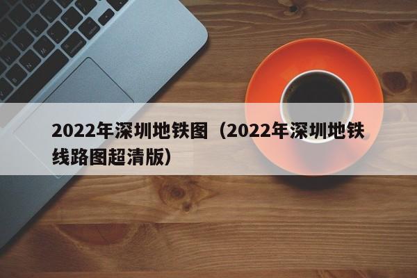 2022年深圳地铁图（2022年深圳地铁线路图超清版）