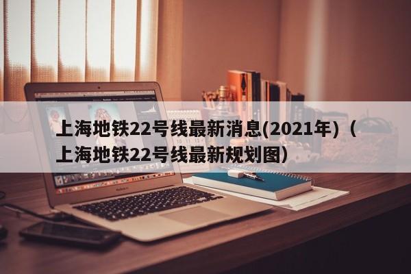 上海地铁22号线最新消息(2021年)（上海地铁22号线最新规划图）