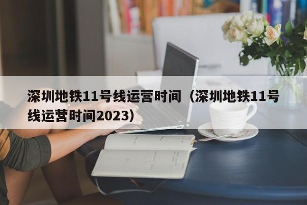 深圳地铁11号线运营时间（深圳地铁11号线运营时间2023）