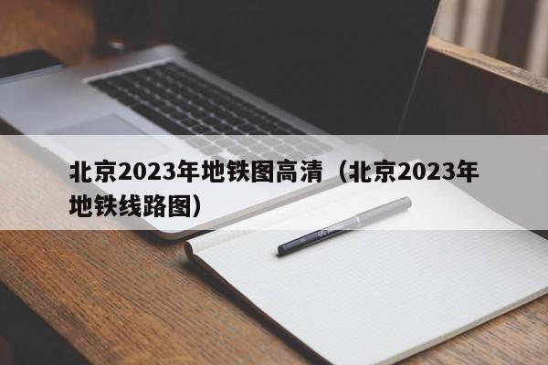 北京2023年地铁图高清（北京2023年地铁线路图）