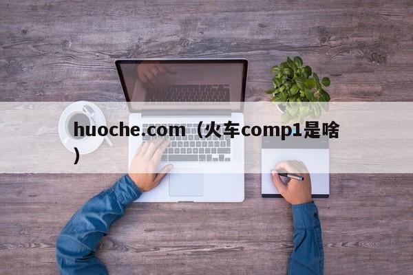 huoche.com（火车comp1是啥）