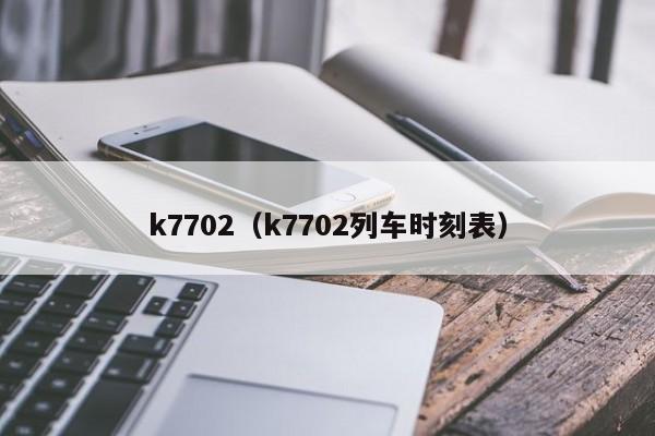 k7702（k7702列车时刻表）