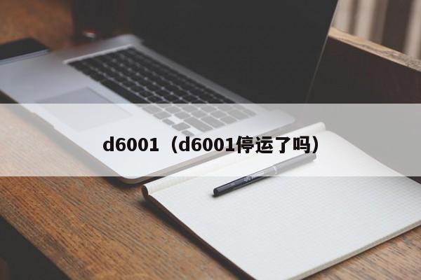 d6001（d6001停运了吗）