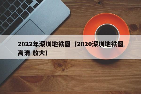 2022年深圳地铁图（2020深圳地铁图高清 放大）